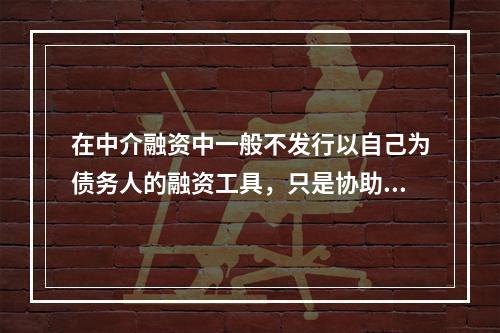 在中介融资中一般不发行以自己为债务人的融资工具，只是协助将筹