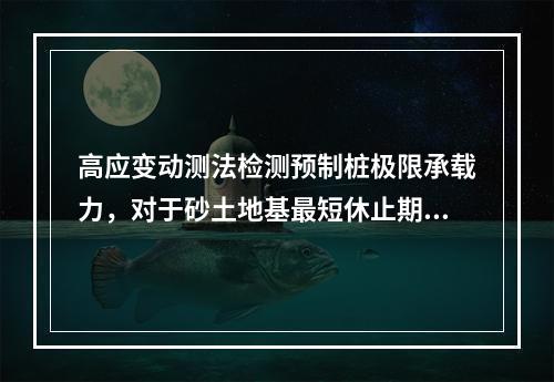 高应变动测法检测预制桩极限承载力，对于砂土地基最短休止期应大