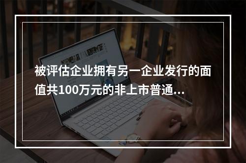 被评估企业拥有另一企业发行的面值共100万元的非上市普通股票