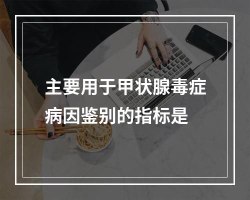 主要用于甲状腺毒症病因鉴别的指标是