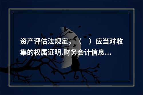 资产评估法规定，（　）应当对收集的权属证明.财务会计信息和其