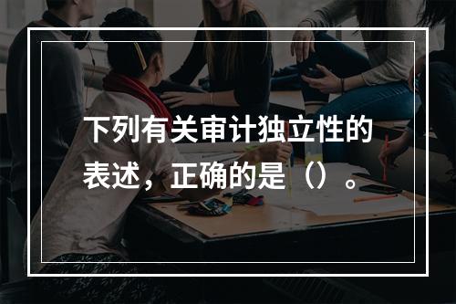 下列有关审计独立性的表述，正确的是（）。