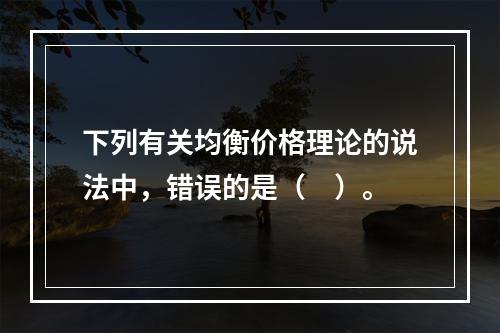 下列有关均衡价格理论的说法中，错误的是（　）。