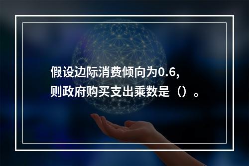 假设边际消费倾向为0.6,则政府购买支出乘数是（）。