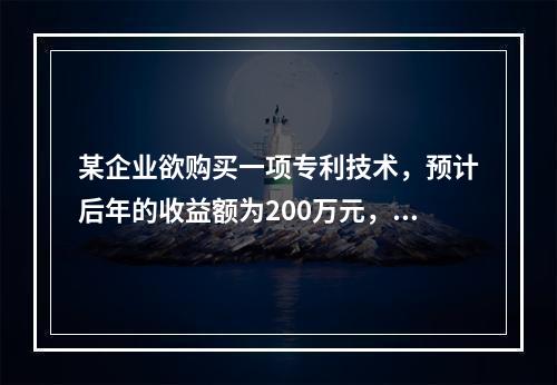 某企业欲购买一项专利技术，预计后年的收益额为200万元，该企