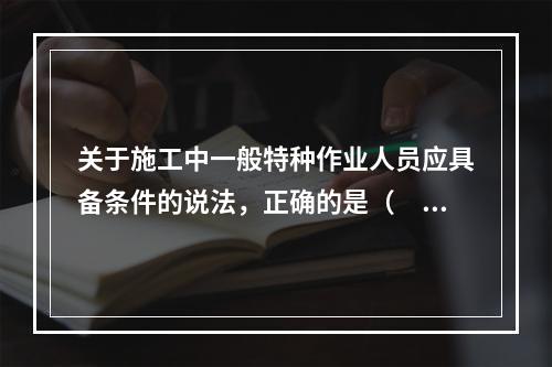 关于施工中一般特种作业人员应具备条件的说法，正确的是（　）。