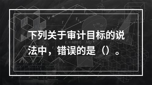 下列关于审计目标的说法中，错误的是（）。