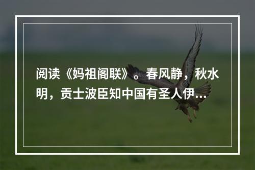 阅读《妈祖阁联》。春风静，秋水明，贡士波臣知中国有圣人伊母也