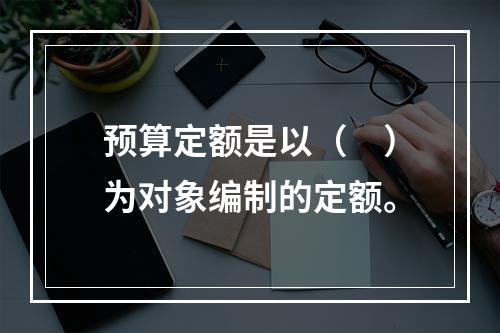 预算定额是以（　）为对象编制的定额。