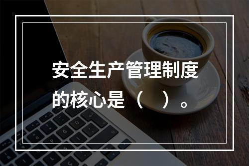 安全生产管理制度的核心是（　）。