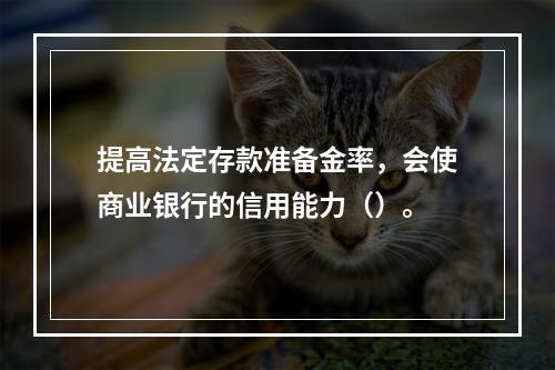 提高法定存款准备金率，会使商业银行的信用能力（）。