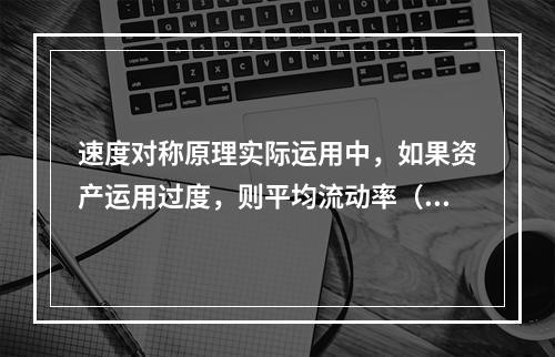 速度对称原理实际运用中，如果资产运用过度，则平均流动率（）。