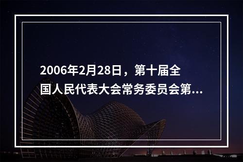 2006年2月28日，第十届全国人民代表大会常务委员会第二十