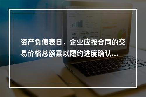 资产负债表日，企业应按合同的交易价格总额乘以履约进度确认当期