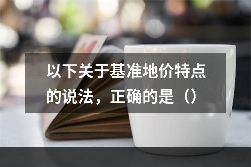 以下关于基准地价特点的说法，正确的是（）