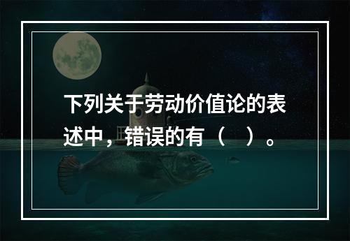 下列关于劳动价值论的表述中，错误的有（　）。