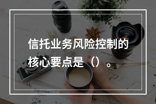 信托业务风险控制的核心要点是（）。