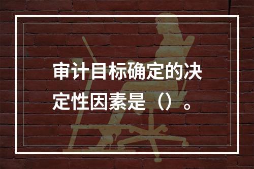 审计目标确定的决定性因素是（）。