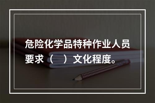 危险化学品特种作业人员要求（　）文化程度。