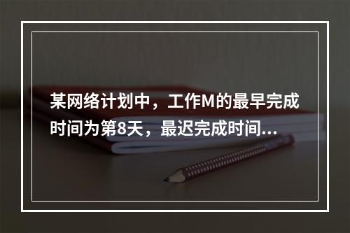 某网络计划中，工作M的最早完成时间为第8天，最迟完成时间为第