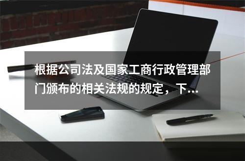 根据公司法及国家工商行政管理部门颁布的相关法规的规定，下列经