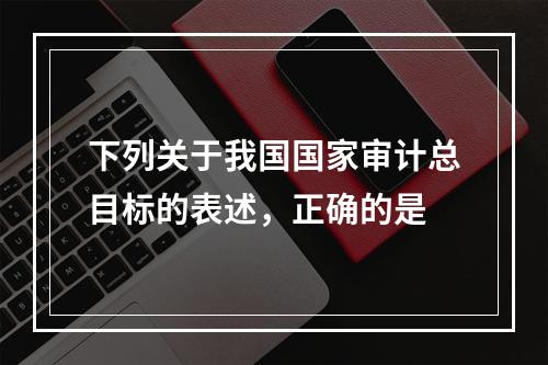 下列关于我国国家审计总目标的表述，正确的是