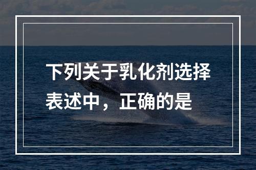 下列关于乳化剂选择表述中，正确的是