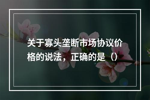 关于寡头垄断市场协议价格的说法，正确的是（）