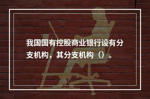 我国国有控股商业银行设有分支机构，其分支机构（）。