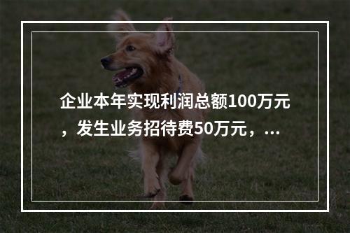 企业本年实现利润总额100万元，发生业务招待费50万元，税务