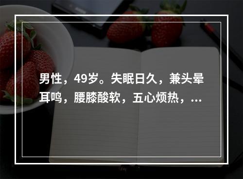 男性，49岁。失眠日久，兼头晕耳鸣，腰膝酸软，五心烦热，遗