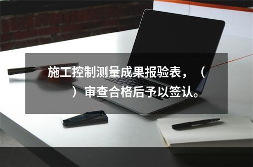 施工控制测量成果报验表，（　　）审查合格后予以签认。