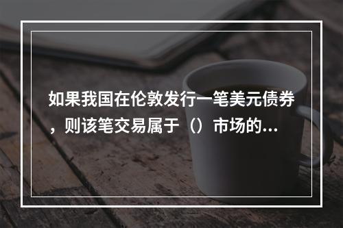 如果我国在伦敦发行一笔美元债券，则该笔交易属于（）市场的范畴