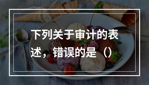 下列关于审计的表述，错误的是（）