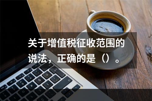 关于增值税征收范围的说法，正确的是（）。