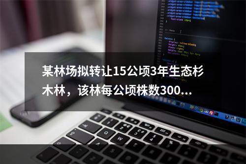 某林场拟转让15公顷3年生态杉木林，该林每公顷株数300株，