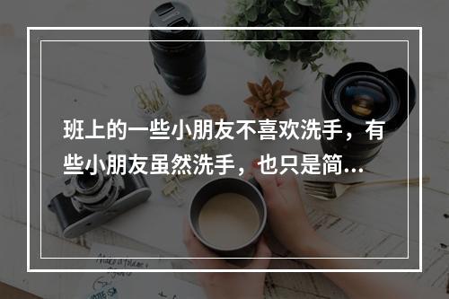 班上的一些小朋友不喜欢洗手，有些小朋友虽然洗手，也只是简单地