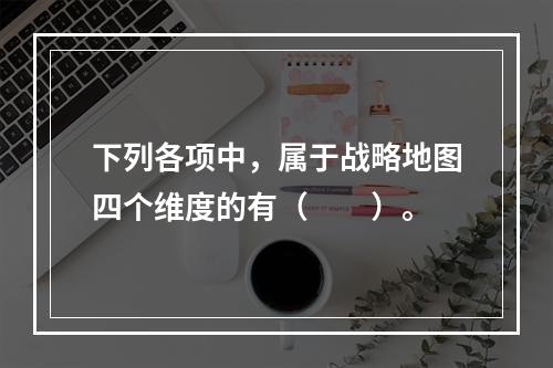 下列各项中，属于战略地图四个维度的有（　　）。