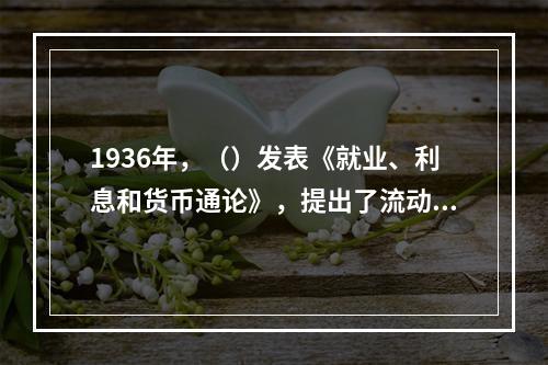 1936年，（）发表《就业、利息和货币通论》，提出了流动性偏