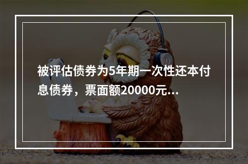 被评估债券为5年期一次性还本付息债券，票面额20000元，年