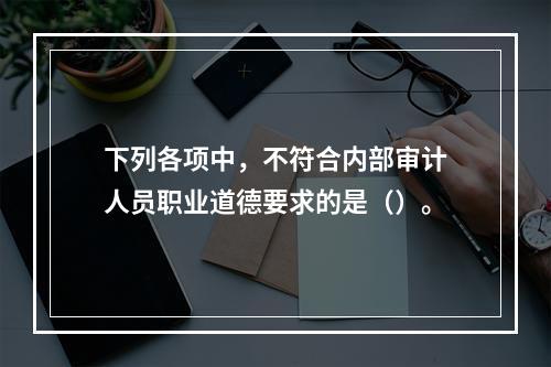 下列各项中，不符合内部审计人员职业道德要求的是（）。