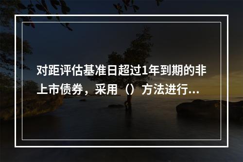 对距评估基准日超过1年到期的非上市债券，采用（）方法进行评价