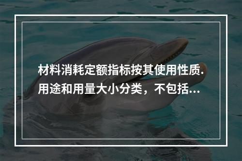 材料消耗定额指标按其使用性质.用途和用量大小分类，不包括下列