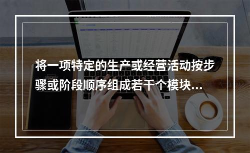 将一项特定的生产或经营活动按步骤或阶段顺序组成若干个模块，