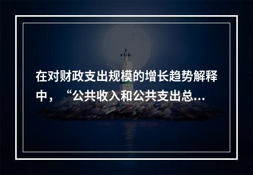 在对财政支出规模的增长趋势解释中，“公共收入和公共支出总是同