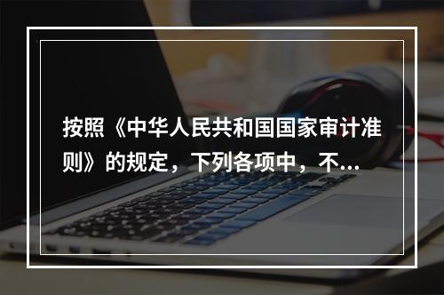 按照《中华人民共和国国家审计准则》的规定，下列各项中，不属于