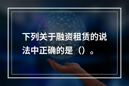 下列关于融资租赁的说法中正确的是（）。