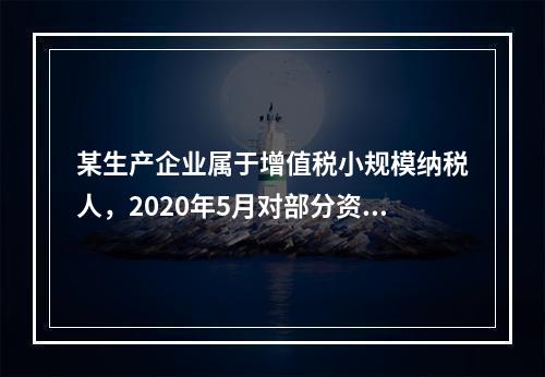 某生产企业属于增值税小规模纳税人，2020年5月对部分资产盘