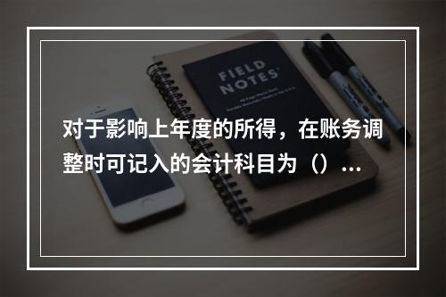 对于影响上年度的所得，在账务调整时可记入的会计科目为（）。