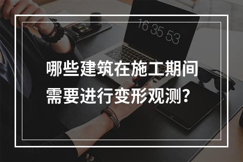 哪些建筑在施工期间需要进行变形观测？